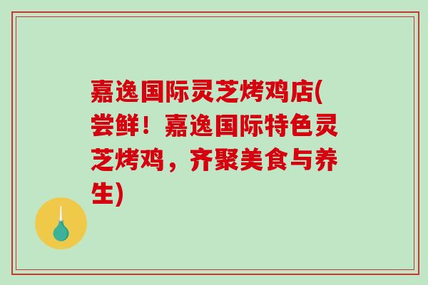 嘉逸国际灵芝烤鸡店(尝鲜！嘉逸国际特色灵芝烤鸡，齐聚美食与养生)