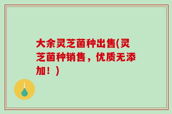 大余灵芝菌种出售(灵芝菌种销售，优质无添加！)