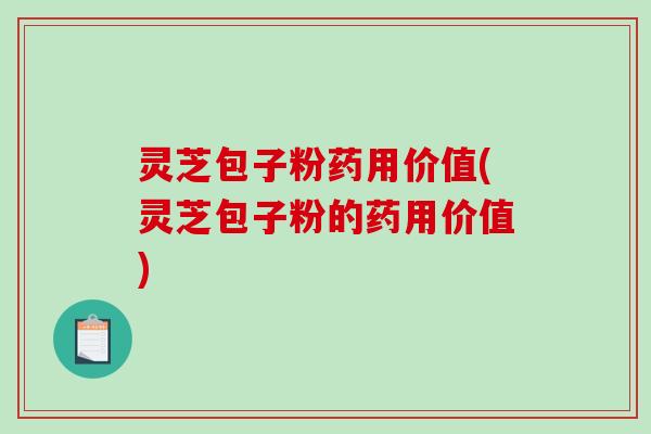 灵芝包子粉药用价值(灵芝包子粉的药用价值)