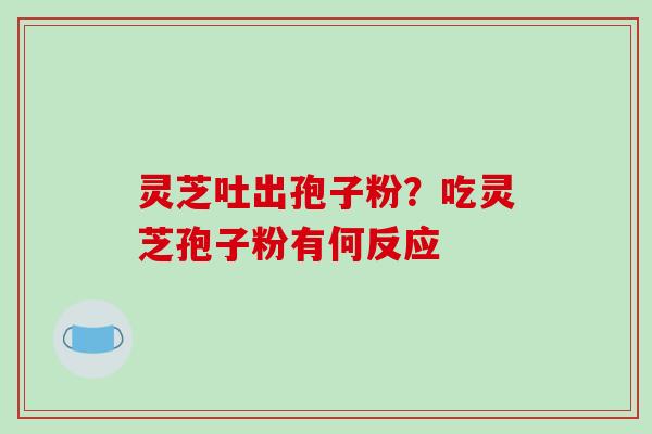 灵芝吐出孢子粉？吃灵芝孢子粉有何反应