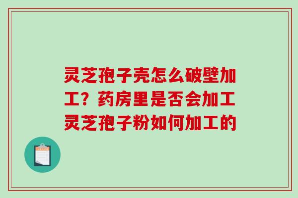 灵芝孢子壳怎么破壁加工？药房里是否会加工灵芝孢子粉如何加工的