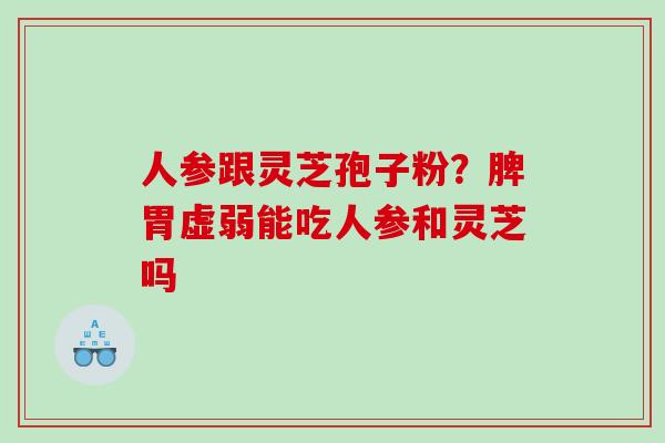 人参跟灵芝孢子粉？脾胃虚弱能吃人参和灵芝吗
