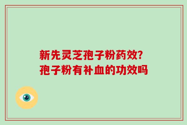 新先灵芝孢子粉？孢子粉有补的功效吗