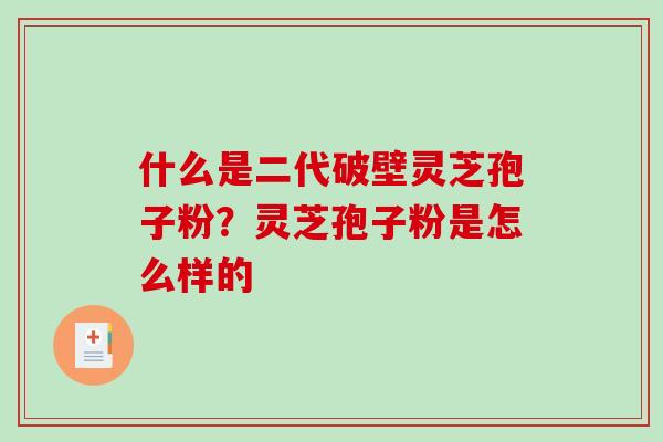 什么是二代破壁灵芝孢子粉？灵芝孢子粉是怎么样的