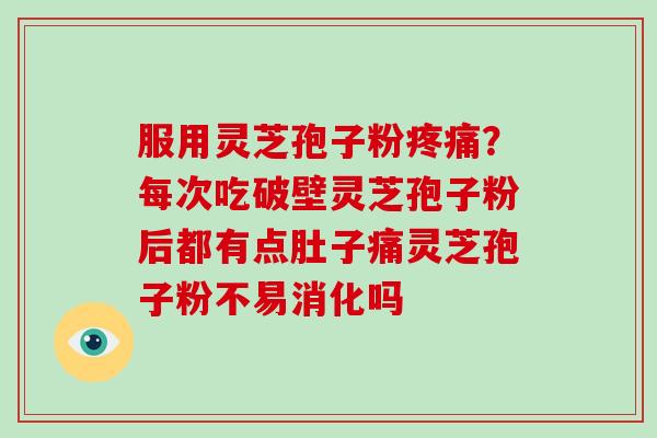 服用灵芝孢子粉?每次吃破壁灵芝孢子粉后都有点肚子痛灵芝孢子粉不易消化吗 服用灵芝孢子粉?每次吃破壁灵芝孢子粉后都有点肚子痛灵芝孢子粉不易消化吗