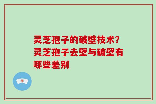 灵芝孢子的破壁技术？灵芝孢子去壁与破壁有哪些差别