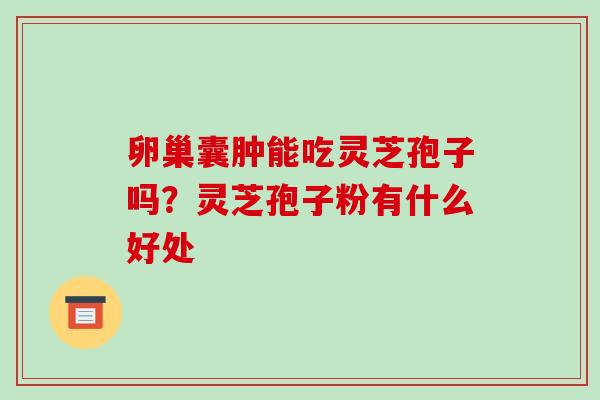 卵巢囊肿能吃灵芝孢子吗？灵芝孢子粉有什么好处
