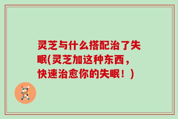 灵芝与什么搭配了(灵芝加这种东西,快速愈你的!) 灵芝与什么搭配了(灵芝加这种东西,快速愈你的!)