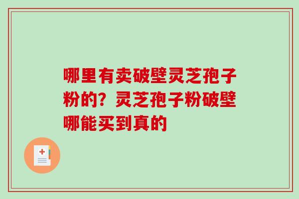 哪里有卖破壁灵芝孢子粉的？灵芝孢子粉破壁哪能买到真的