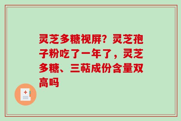 灵芝多糖视屏?灵芝孢子粉吃了一年了,灵芝多糖、三萜成份含量双高吗 灵芝多糖视屏?灵芝孢子粉吃了一年了,灵芝多糖、三萜成份含量双高吗