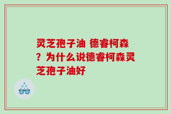 灵芝孢子油 德睿柯森?为什么说德睿柯森灵芝孢子油好 灵芝孢子油 德睿柯森?为什么说德睿柯森灵芝孢子油好