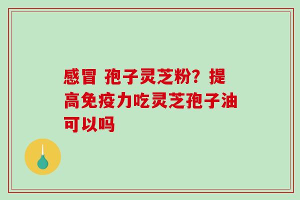  孢子灵芝粉？提高免疫力吃灵芝孢子油可以吗