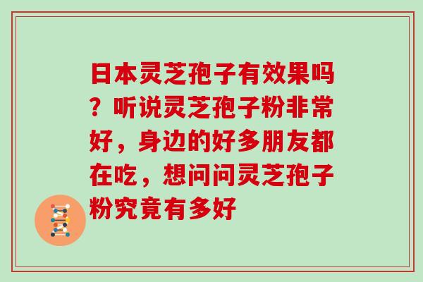 日本灵芝孢子有效果吗？听说灵芝孢子粉非常好，身边的好多朋友都在吃，想问问灵芝孢子粉究竟有多好