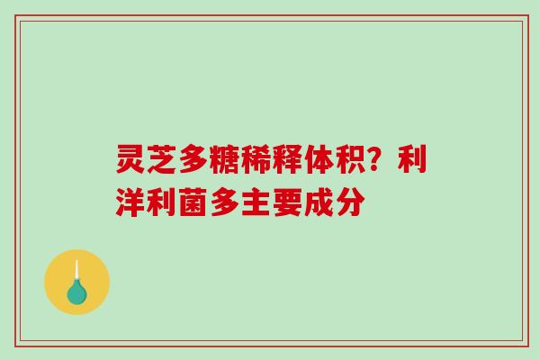 灵芝多糖稀释体积？利洋利菌多主要成分
