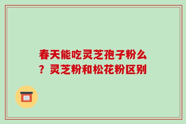 春天能吃灵芝孢子粉么?灵芝粉和松花粉区别 春天能吃灵芝孢子粉么?灵芝粉和松花粉区别