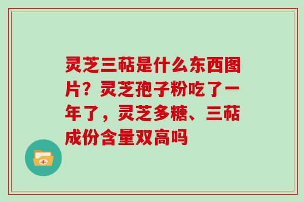 灵芝三萜是什么东西图片?灵芝孢子粉吃了一年了,灵芝多糖、三萜成份含量双高吗 灵芝三萜是什么东西图片?灵芝孢子粉吃了一年了,灵芝多糖、三萜成份含量双高吗