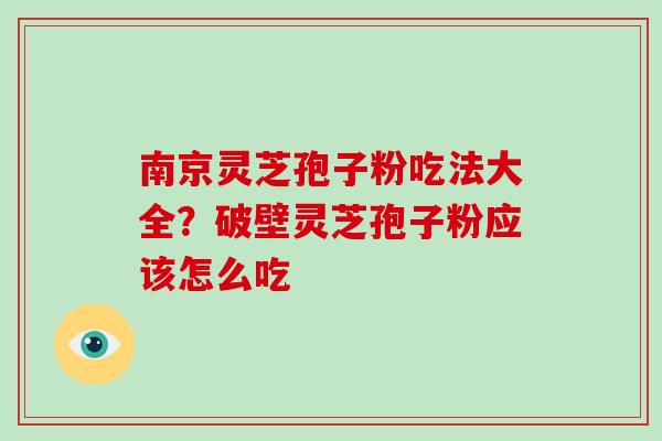 南京灵芝孢子粉吃法大全？破壁灵芝孢子粉应该怎么吃
