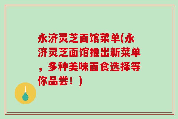 永济灵芝面馆菜单(永济灵芝面馆推出新菜单，多种美味面食选择等你品尝！)