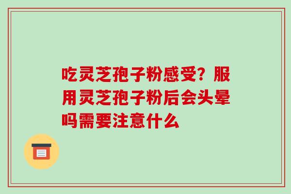 吃灵芝孢子粉感受?服用灵芝孢子粉后会头晕吗需要注意什么 吃灵芝孢子粉感受?服用灵芝孢子粉后会头晕吗需要注意什么