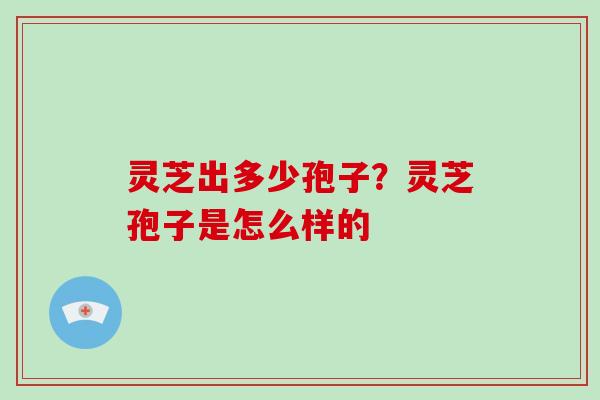 灵芝出多少孢子？灵芝孢子是怎么样的