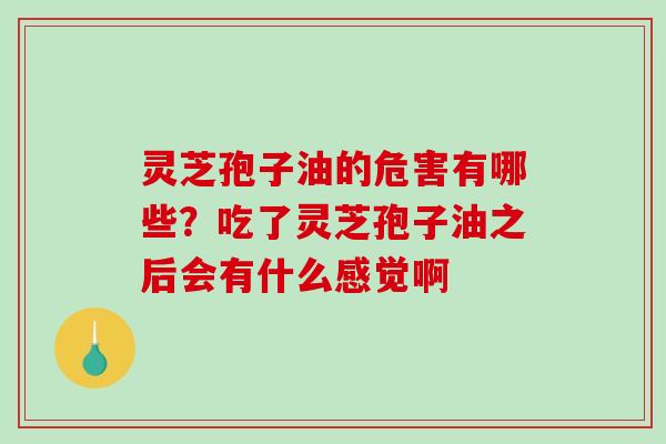 灵芝孢子油的危害有哪些？吃了灵芝孢子油之后会有什么感觉啊