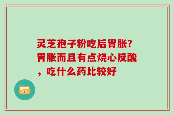 灵芝孢子粉吃后胃胀?胃胀而且有点烧心反酸,吃什么药比较好 灵芝孢子粉吃后胃胀?胃胀而且有点烧心反酸,吃什么药比较好