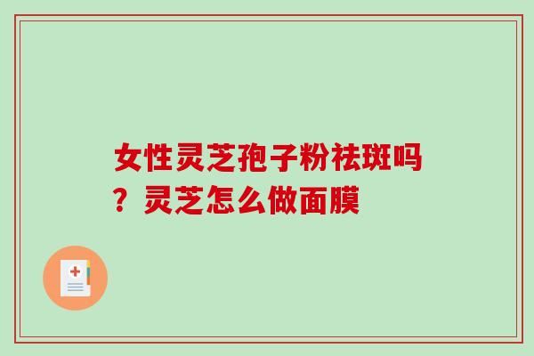 女性灵芝孢子粉祛斑吗？灵芝怎么做面膜