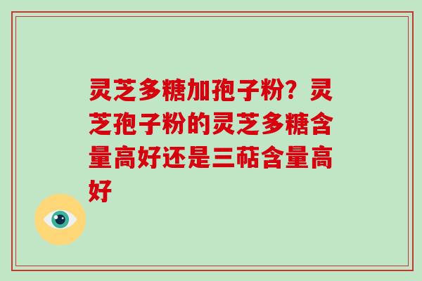 灵芝多糖加孢子粉？灵芝孢子粉的灵芝多糖含量高好还是三萜含量高好