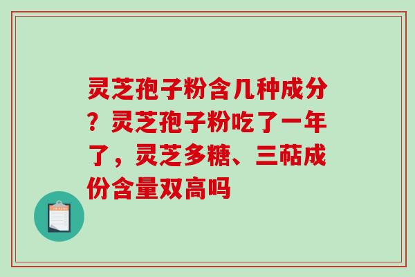 灵芝孢子粉含几种成分？灵芝孢子粉吃了一年了，灵芝多糖、三萜成份含量双高吗
