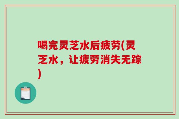 喝完灵芝水后疲劳(灵芝水，让疲劳消失无踪)
