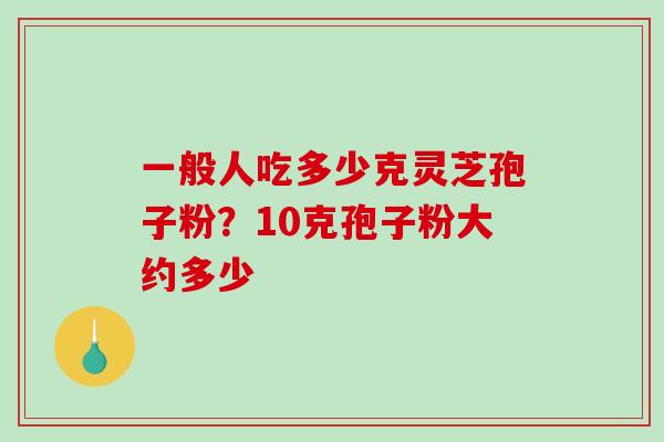一般人吃多少克灵芝孢子粉？10克孢子粉大约多少