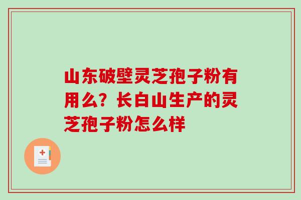 山东破壁灵芝孢子粉有用么？长白山生产的灵芝孢子粉怎么样