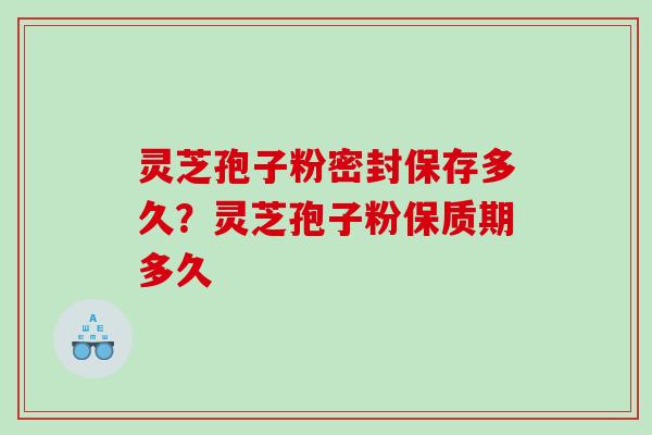 灵芝孢子粉密封保存多久？灵芝孢子粉保质期多久