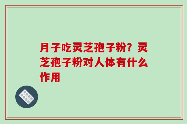 月子吃灵芝孢子粉？灵芝孢子粉对人体有什么作用