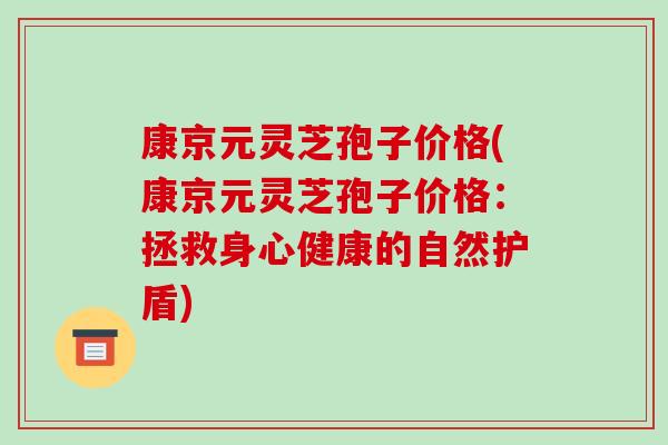 康京元灵芝孢子价格(康京元灵芝孢子价格:拯救身心健康的自然护盾) 康京元灵芝孢子价格(康京元灵芝孢子价格:拯救身心健康的自然护盾)