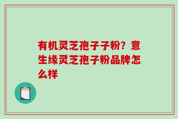 有机灵芝孢子子粉？意生缘灵芝孢子粉品牌怎么样