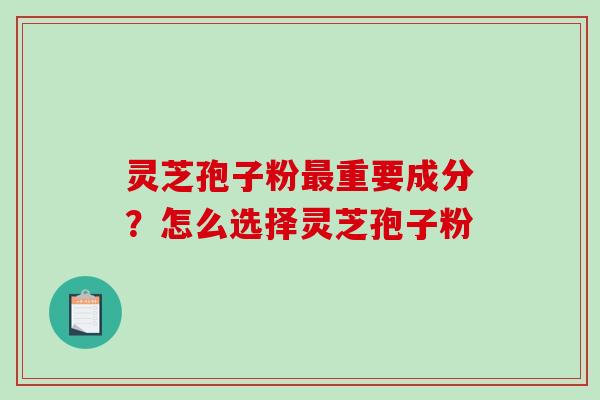 灵芝孢子粉重要成分？怎么选择灵芝孢子粉