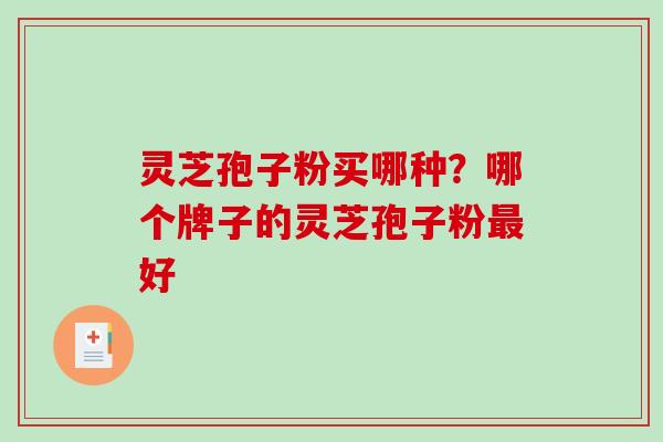灵芝孢子粉买哪种？哪个牌子的灵芝孢子粉好