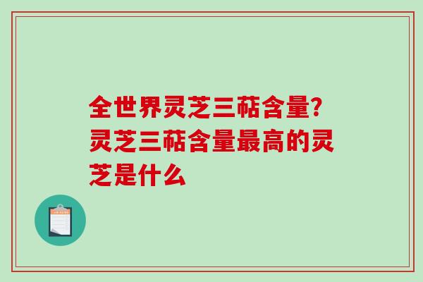全世界灵芝三萜含量？灵芝三萜含量高的灵芝是什么