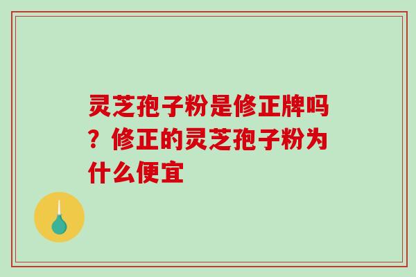 灵芝孢子粉是修正牌吗？修正的灵芝孢子粉为什么便宜