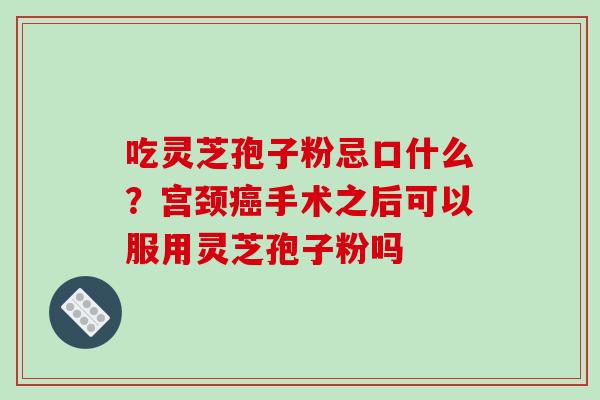 吃灵芝孢子粉忌口什么？宫颈手术之后可以服用灵芝孢子粉吗