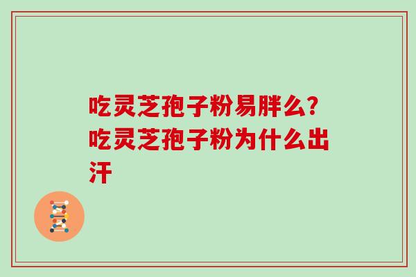 吃灵芝孢子粉易胖么？吃灵芝孢子粉为什么出汗