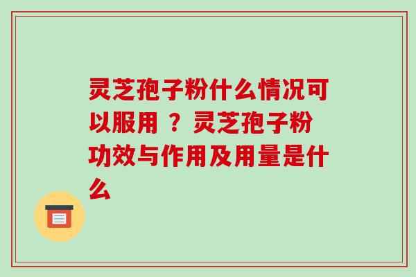 灵芝孢子粉什么情况可以服用 ？灵芝孢子粉功效与作用及用量是什么