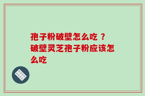 孢子粉破壁怎么吃 ？破壁灵芝孢子粉应该怎么吃