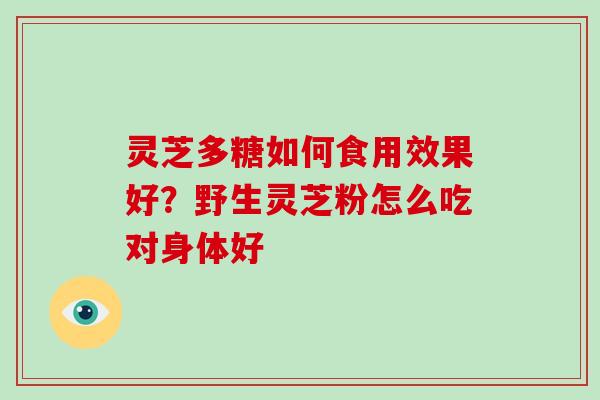 灵芝多糖如何食用效果好？野生灵芝粉怎么吃对身体好