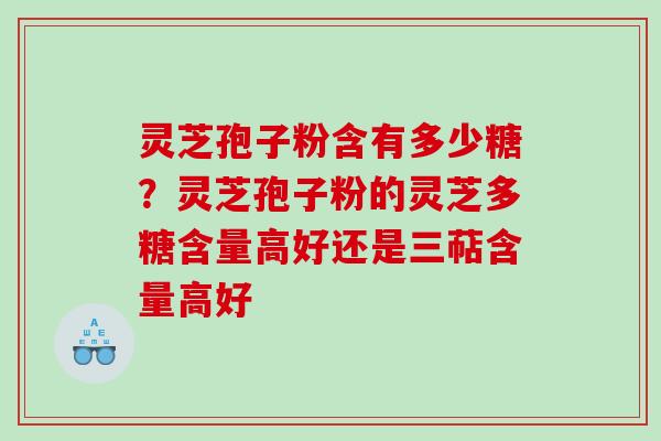 灵芝孢子粉含有多少糖?灵芝孢子粉的灵芝多糖含量高好还是三萜含量高好 灵芝孢子粉含有多少糖?灵芝孢子粉的灵芝多糖含量高好还是三萜含量高好