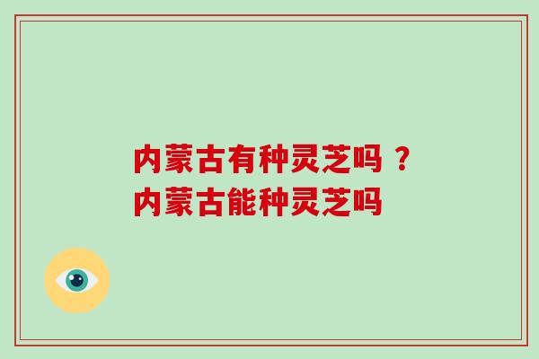 内蒙古有种灵芝吗 ？内蒙古能种灵芝吗