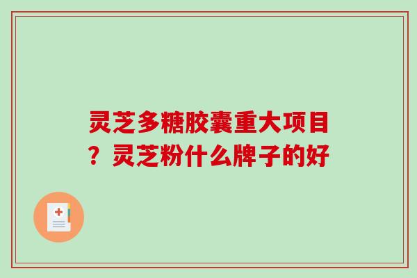 灵芝多糖胶囊重大项目？灵芝粉什么牌子的好