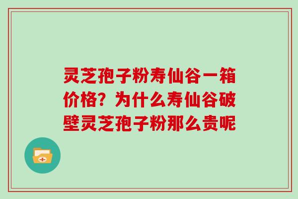 灵芝孢子粉寿仙谷一箱价格?为什么寿仙谷破壁灵芝孢子粉那么贵呢 灵芝孢子粉寿仙谷一箱价格?为什么寿仙谷破壁灵芝孢子粉那么贵呢