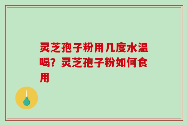 灵芝孢子粉用几度水温喝？灵芝孢子粉如何食用